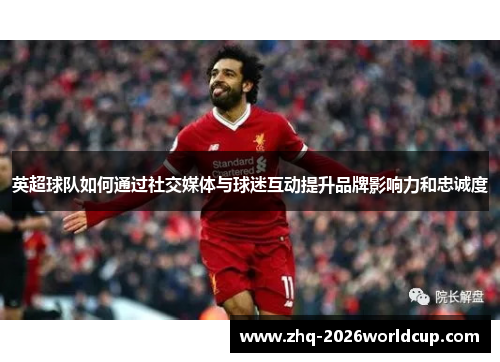 英超球队如何通过社交媒体与球迷互动提升品牌影响力和忠诚度