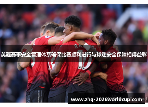 英超赛事安全管理体系确保比赛顺利进行与球迷安全保障相得益彰