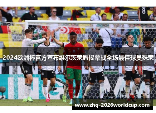 2024欧洲杯官方宣布维尔茨荣膺揭幕战全场最佳球员殊荣