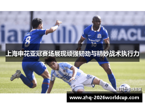 上海申花亚冠赛场展现顽强韧劲与精妙战术执行力