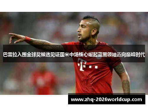 巴雷拉入围金球奖候选见证国米中场核心崛起蓝黑领袖迈向巅峰时代