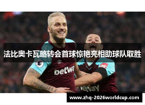 法比奥卡瓦略转会首球惊艳亮相助球队取胜